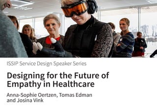 Designing for the Future of
Empathy in Healthcare
Anna-Sophie Oertzen, Tomas Edman
and Josina Vink
ISSIP Service Design Speaker Series
PC: Experio Lab
 