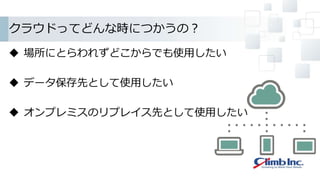 クラウドってどんな時につかうの？
 場所にとらわれずどこからでも使用したい
 データ保存先として使用したい
 オンプレミスのリプレイス先として使用したい
 