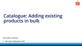 Catalogue: Adding existing
products in bulk
In this module, we will discuss:-
1. How to add an existing product in bulk?
 