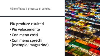 Più è efficace il processo di vendita
Più produce risultati
•Più velocemente
•Con meno costi
•Con meno sprechi
(esempio: magazzino)
 