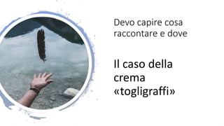 Devo capire cosa
raccontare e dove
Il caso della
crema
«togligraffi»
 
