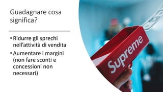 Guadagnare cosa
significa?
•Ridurre gli sprechi
nell’attività di vendita
•Aumentare i margini
(non fare sconti e
concessioni non
necessari)
 
