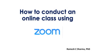 How to conduct an
online class using
Ramesh C Sharma, PhD
 