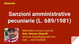 Sanzioni amministrative
pecuniarie (L. 689/1981)
Materiale e corso a cura di
dott. Simone Chiarelli
simone.chiarelli@gmail.com
Cell. +39 3337663638
Materiale
 