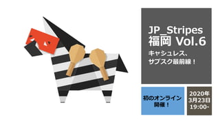 JP_Stripes
福岡 Vol.6
キャシュレス、
サブスク最前線！
初のオンライン
開催！
2020年
3月23日
19:00-
 