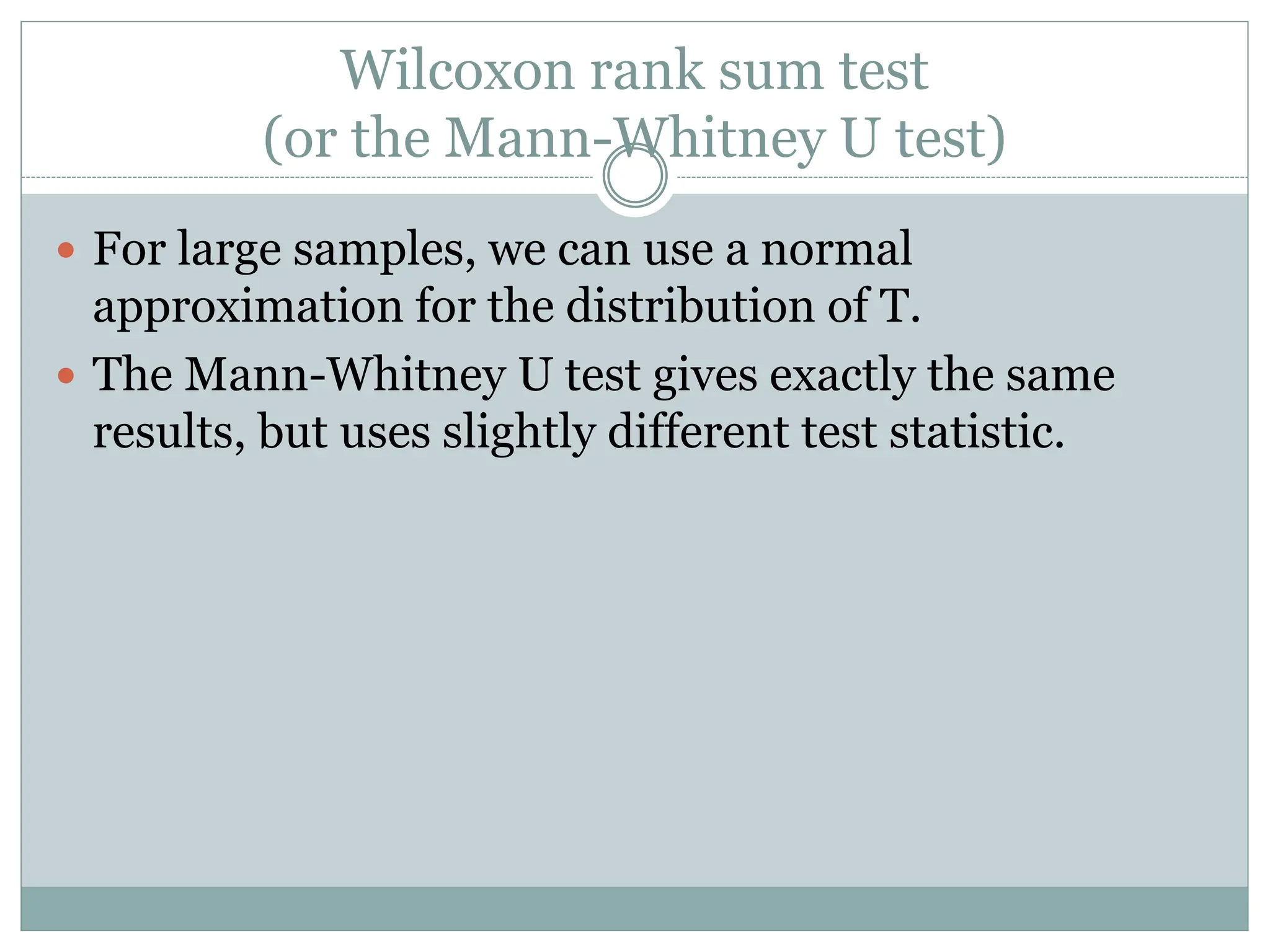 Wilcoxon rank sum test
(or the Mann-Whitney U test)
 For large samples, we can use a normal
approximation for the distribution of T.
 The Mann-Whitney U test gives exactly the same
results, but uses slightly different test statistic.
 