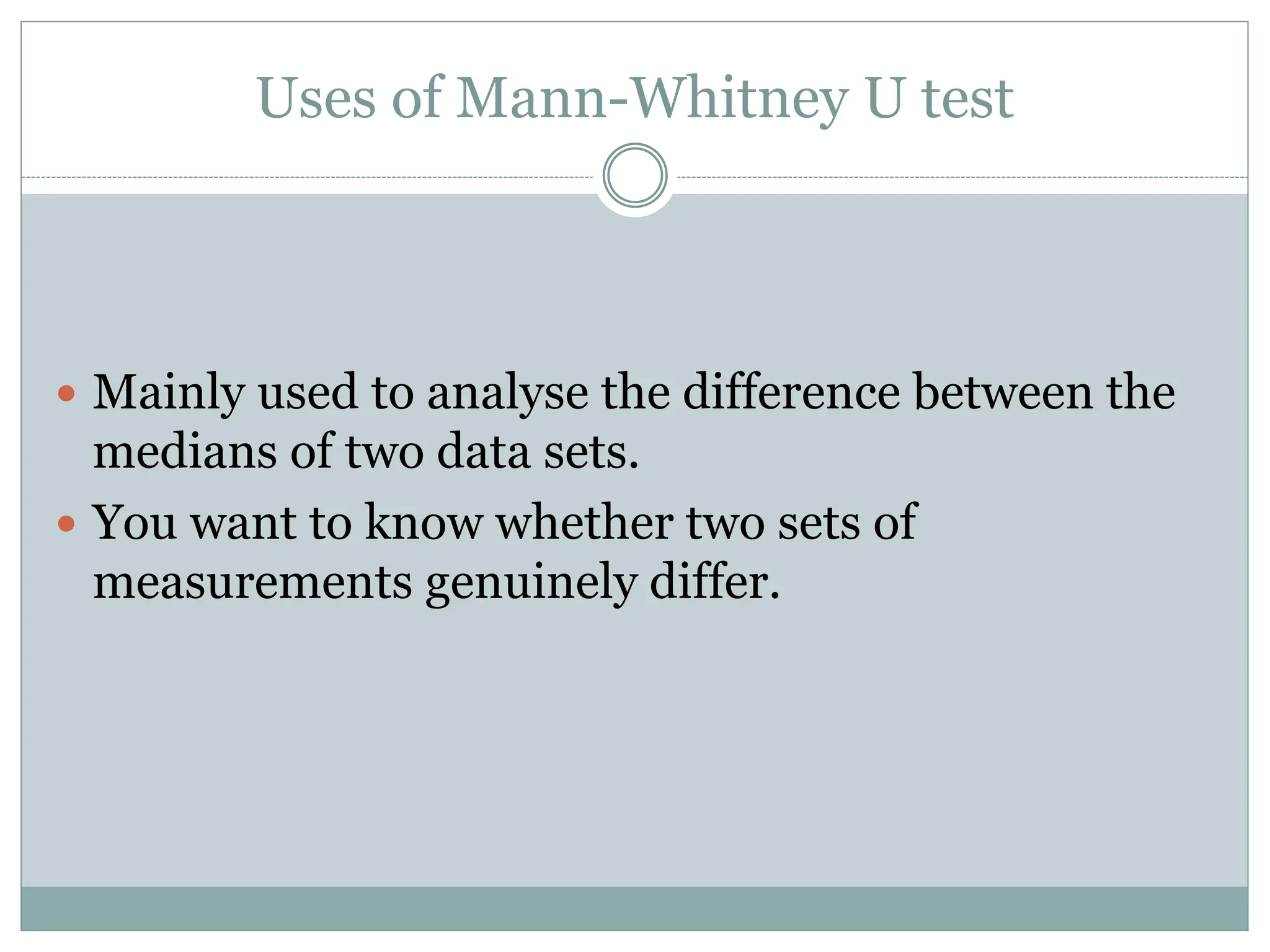 Uses of Mann-Whitney U test
 Mainly used to analyse the difference between the
medians of two data sets.
 You want to know whether two sets of
measurements genuinely differ.
 