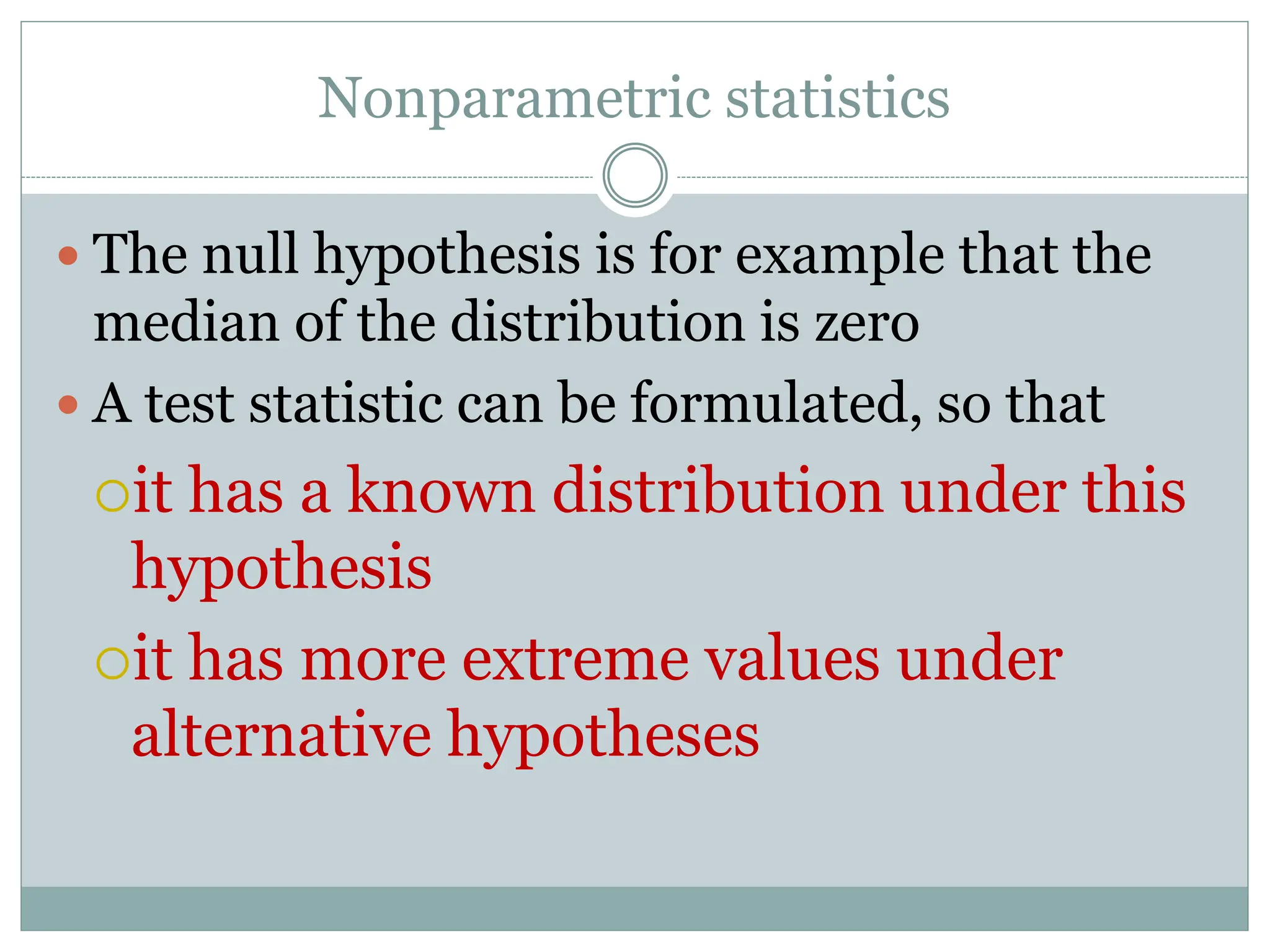 Nonparametric statistics
 The null hypothesis is for example that the
median of the distribution is zero
 A test statistic can be formulated, so that
it has a known distribution under this
hypothesis
it has more extreme values under
alternative hypotheses
 
