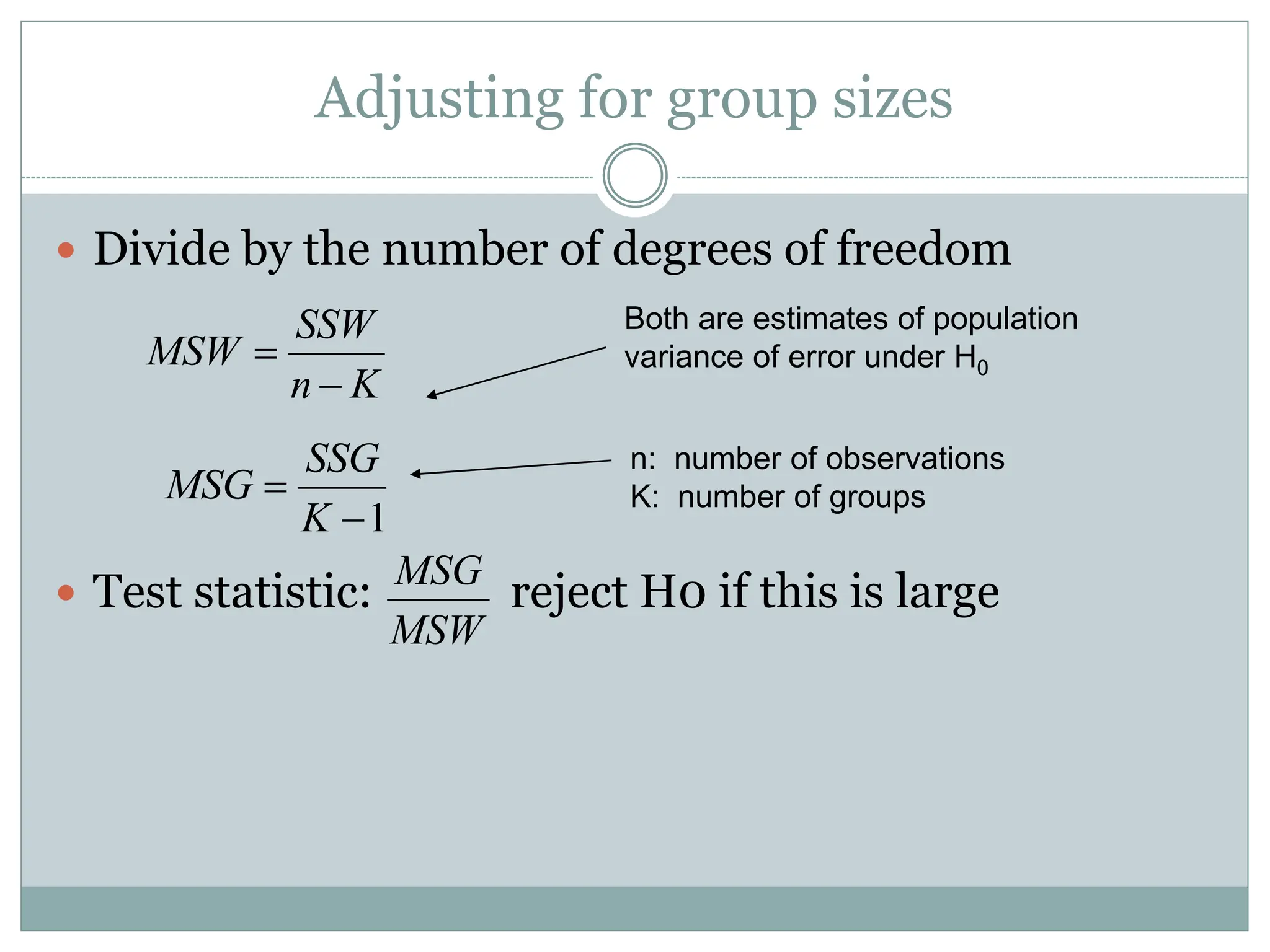 Adjusting for group sizes
 Divide by the number of degrees of freedom
 Test statistic: reject H0 if this is large
SSW
MSW
n K


1
SSG
MSG
K


MSG
MSW
Both are estimates of population
variance of error under H0
n: number of observations
K: number of groups
 