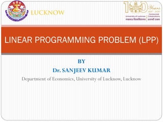 BY
Dr. SANJEEV KUMAR
Department of Economics, University of Lucknow, Lucknow
LINEAR PROGRAMMING PROBLEM (LPP)
 