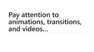 Pay attention to
animations, transitions,
and videos…
 