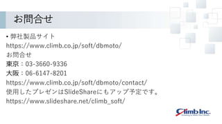 お問合せ
• 弊社製品サイト
https://www.climb.co.jp/soft/dbmoto/
お問合せ
東京：03-3660-9336
大阪：06-6147-8201
https://www.climb.co.jp/soft/dbmoto/contact/
使用したプレゼンはSlideShareにもアップ予定です。
https://www.slideshare.net/climb_soft/
 