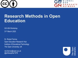 Research Methods in Open
Education
GO-GN Workshop
31st March 2020
Dr. Robert Farrow
Open Education Research Hub
Institute of Educational Technology
The Open University, UK
rob.farrow@open.ac.uk
@philosopher1978
 