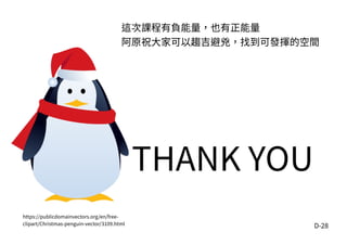 D-28
這次課程有負能量，也有正能量
阿原祝大家可以趨吉避兇，找到可發揮的空間
THANK YOU
https://publicdomainvectors.org/en/free-
clipart/Christmas-penguin-vector/3109.html
 