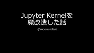 Jupyter Kernelを
魔改造した話
@moomindani
 
