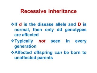 Recessive inheritance
If d is the disease allele and D is
normal, then only dd genotypes
are affected
Typically not seen in every
generation
Affected offspring can be born to
unaffected parents
 