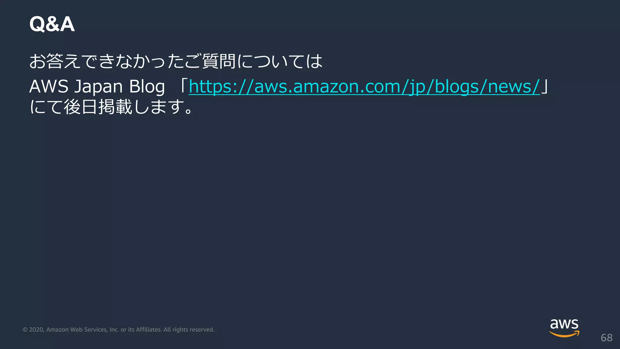 © 2020, Amazon Web Services, Inc. or its Affiliates. All rights reserved.
Q&A
お答えできなかったご質問については
AWS Japan Blog 「https://aws.amazon.com/jp/blogs/news/」
にて後日掲載します。
68
 