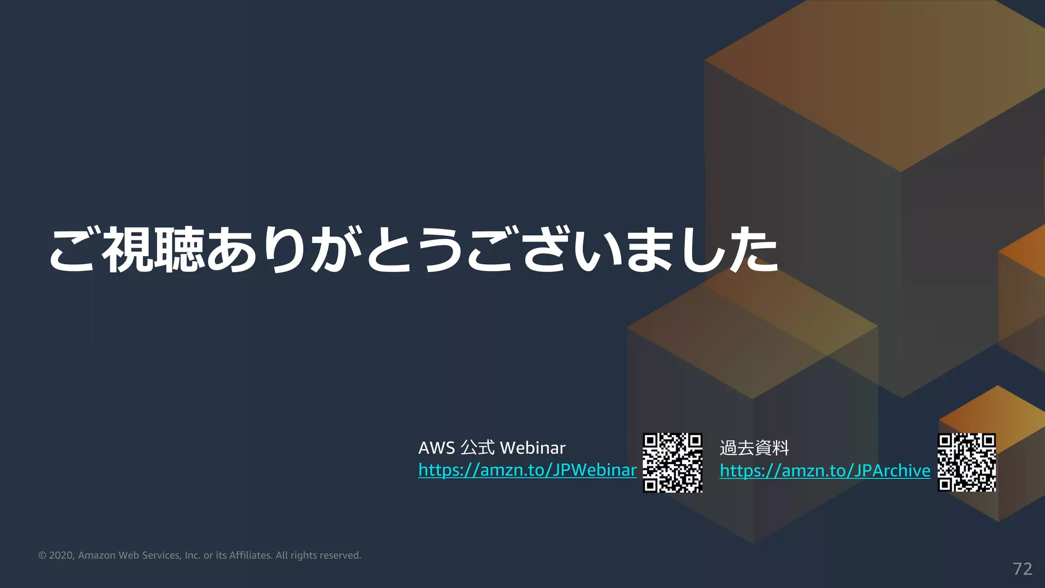 © 2020, Amazon Web Services, Inc. or its Affiliates. All rights reserved.© 2020, Amazon Web Services, Inc. or its Affiliates. All rights reserved.
AWS 公式 Webinar
https://amzn.to/JPWebinar
過去資料
https://amzn.to/JPArchive
ご視聴ありがとうございました
72
 