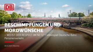 BESCHIMPFUNGEN UND
MORDWÜNSCHE
– WO IST DER RESPEKT IM NETZ? Fallbeispiel Deutsche Bahn
Personenverkehr
18.03.2020 | München
 