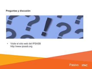 Pasivo
Preguntas y discusión
• Visite el sitio web del IPSASB
http://www.ipsasb.org
 