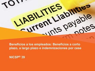 Beneficios a los empleados: Beneficios a corto
plazo, a largo plazo e indemnizaciones por cese
NICSP® 39
 