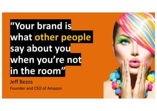“Your brand is
what other people
say about you
when you’re not
in the room”
Jeff Bezos
Founder and CEO of Amazon
Image Credit
Shutterstock
 