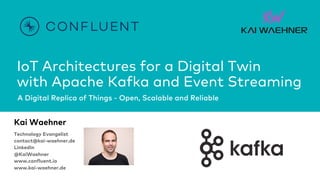 IoT Architectures for a Digital Twin
with Apache Kafka and Event Streaming
A Digital Replica of Things - Open, Scalable and Reliable
Kai Waehner
Technology Evangelist
contact@kai-waehner.de
LinkedIn
@KaiWaehner
www.confluent.io
www.kai-waehner.de
 