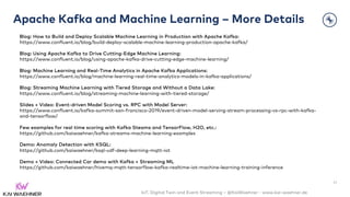 IoT, Digital Twin and Event Streaming – @KaiWaehner - www.kai-waehner.de
Apache Kafka and Machine Learning – More Details
41
Blog: How to Build and Deploy Scalable Machine Learning in Production with Apache Kafka:
https://www.confluent.io/blog/build-deploy-scalable-machine-learning-production-apache-kafka/
Blog: Using Apache Kafka to Drive Cutting-Edge Machine Learning:
https://www.confluent.io/blog/using-apache-kafka-drive-cutting-edge-machine-learning/
Blog: Machine Learning and Real-Time Analytics in Apache Kafka Applications:
https://www.confluent.io/blog/machine-learning-real-time-analytics-models-in-kafka-applications/
Blog: Streaming Machine Learning with Tiered Storage and Without a Data Lake:
https://www.confluent.io/blog/streaming-machine-learning-with-tiered-storage/
Slides + Video: Event-driven Model Scoring vs. RPC with Model Server:
https://www.confluent.io/kafka-summit-san-francisco-2019/event-driven-model-serving-stream-processing-vs-rpc-with-kafka-
and-tensorflow/
Few examples for real time scoring with Kafka Steams and TensorFlow, H2O, etc.:
https://github.com/kaiwaehner/kafka-streams-machine-learning-examples
Demo: Anomaly Detection with KSQL:
https://github.com/kaiwaehner/ksql-udf-deep-learning-mqtt-iot
Demo + Video: Connected Car demo with Kafka + Streaming ML
https://github.com/kaiwaehner/hivemq-mqtt-tensorflow-kafka-realtime-iot-machine-learning-training-inference
 