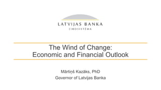 The Wind of Change:
Economic and Financial Outlook
Mārtiņš Kazāks, PhD
Governor of Latvijas Banka
 