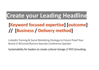 [Keyword focused expertise] [outcome]
// [Business / Delivery method]
Create your Leading Headline
LinkedIn Training & Social Marketing Strategy to Future Proof Your
Brand // #Connectfluence Keynote Conference Speaker
Sustainability for leaders to create cultural change // XYZ Consulting
 