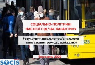 СОЦІАЛЬНО-ПОЛІТИЧНІ
НАСТРОЇ ПІД ЧАС КАРАНТИНУ
Результати загальнонаціонального
опитування громадської думки
Березень 2020
 