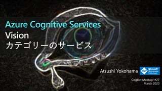 Azure Cognitive Services
Cogbot Meetup! #27
March 2020
Atsushi Yokohama
 