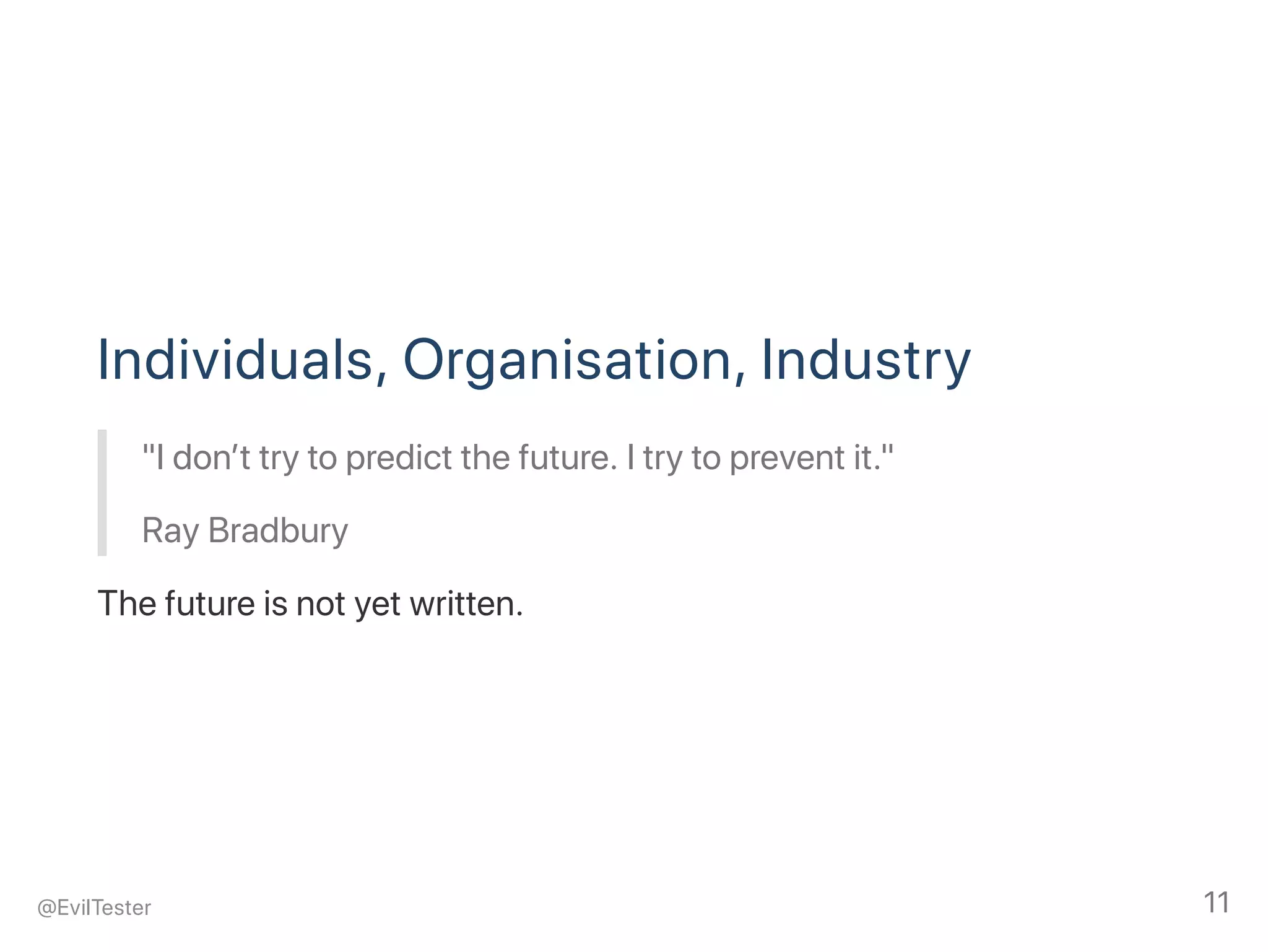 Individuals, Organisation, Industry
"I don’t try to predict the future. I try to prevent it."
Ray Bradbury
The future is not yet written.
@EvilTester 11
 