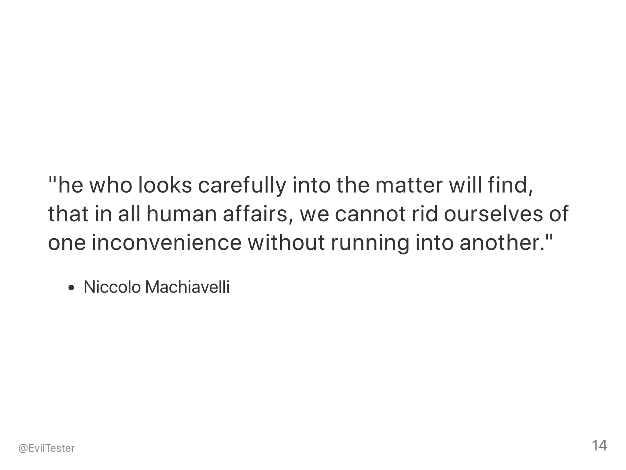 "he who looks carefully into the matter will find,
that in all human affairs, we cannot rid ourselves of
one inconvenience without running into another."
Niccolo Machiavelli
@EvilTester 14
 