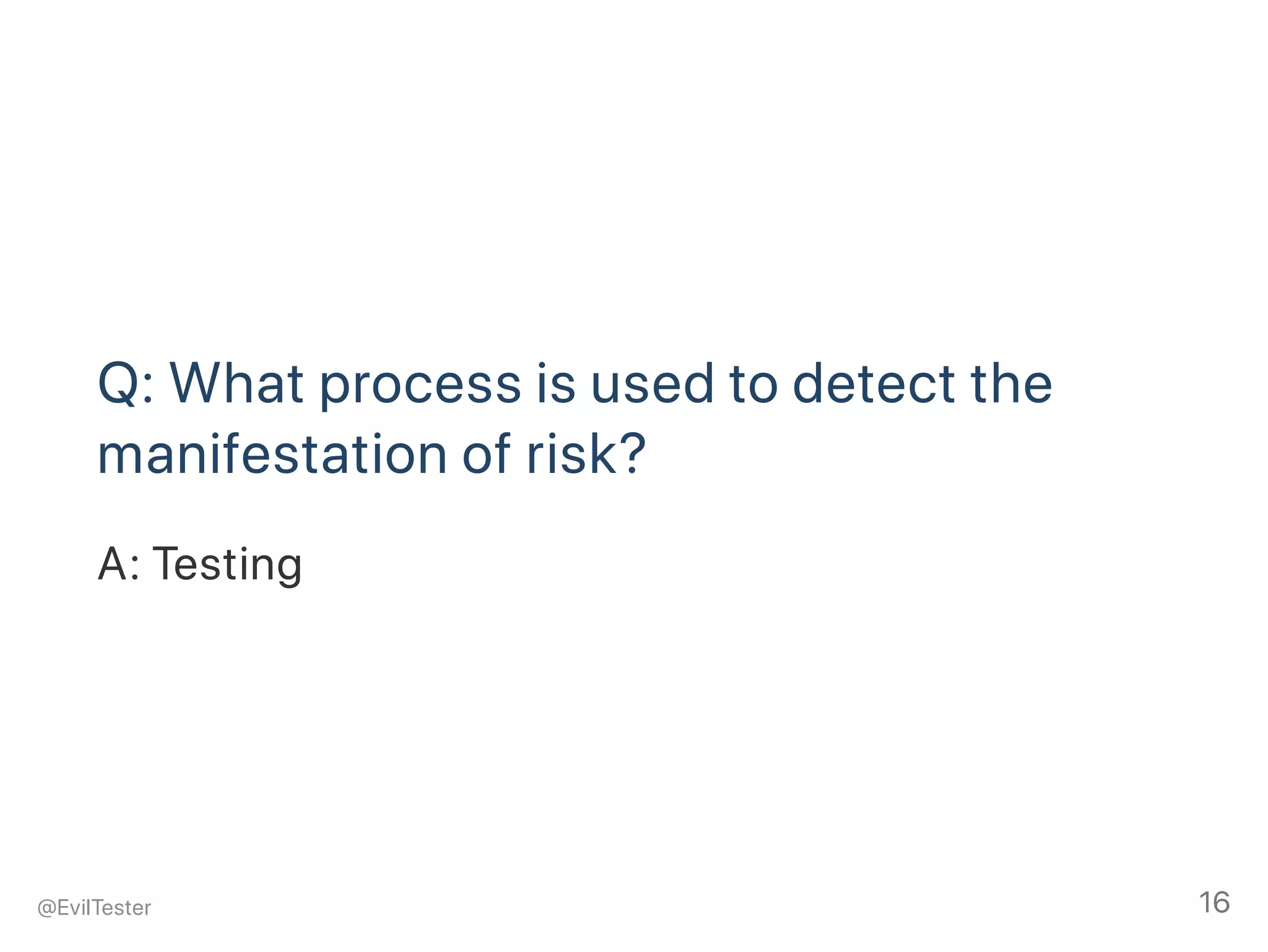 Q: What process is used to detect the
manifestation of risk?
A: Testing
@EvilTester 16
 
