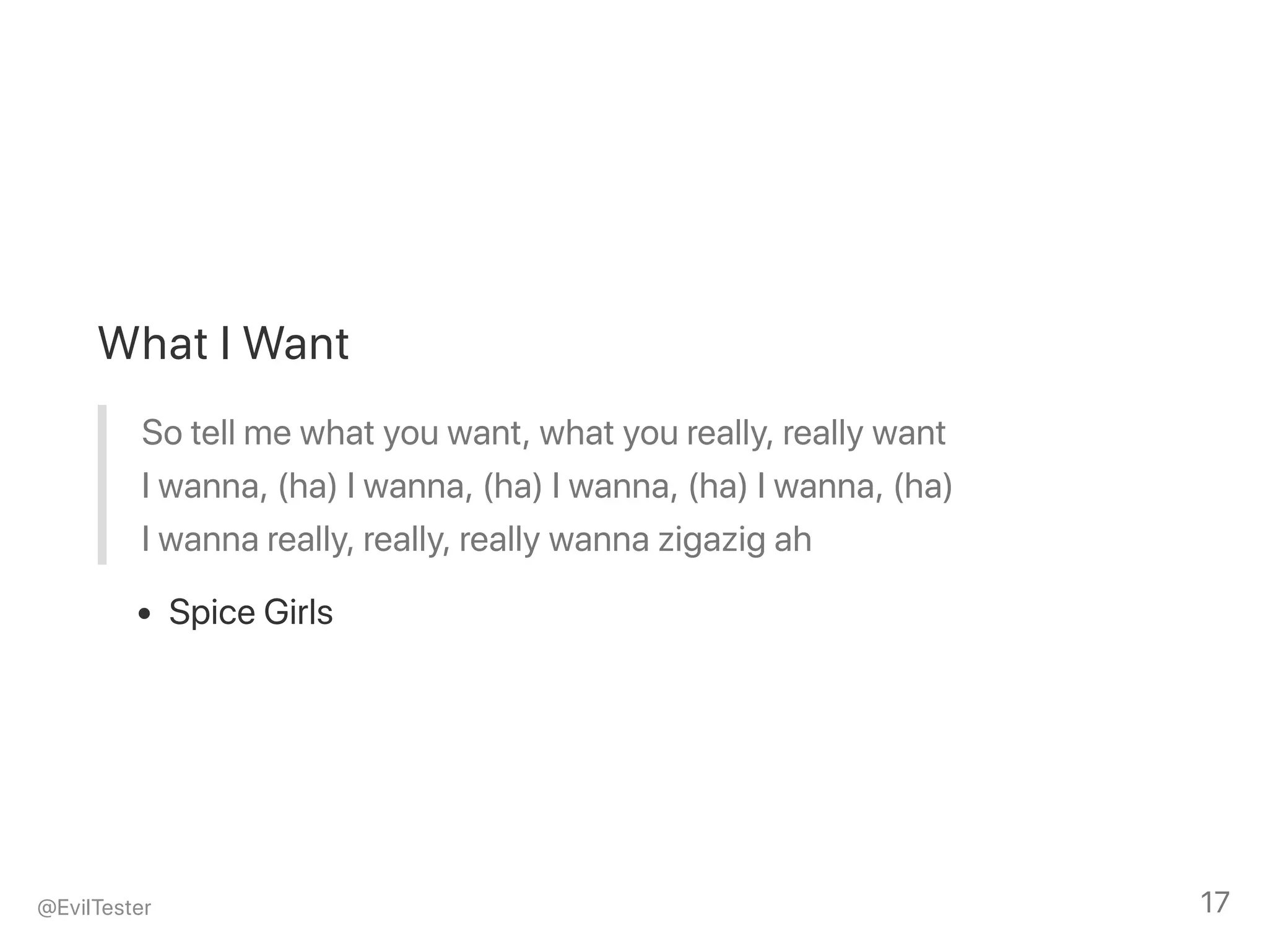 What I Want
So tell me what you want, what you really, really want
I wanna, (ha) I wanna, (ha) I wanna, (ha) I wanna, (ha)
I wanna really, really, really wanna zigazig ah
Spice Girls
@EvilTester 17
 