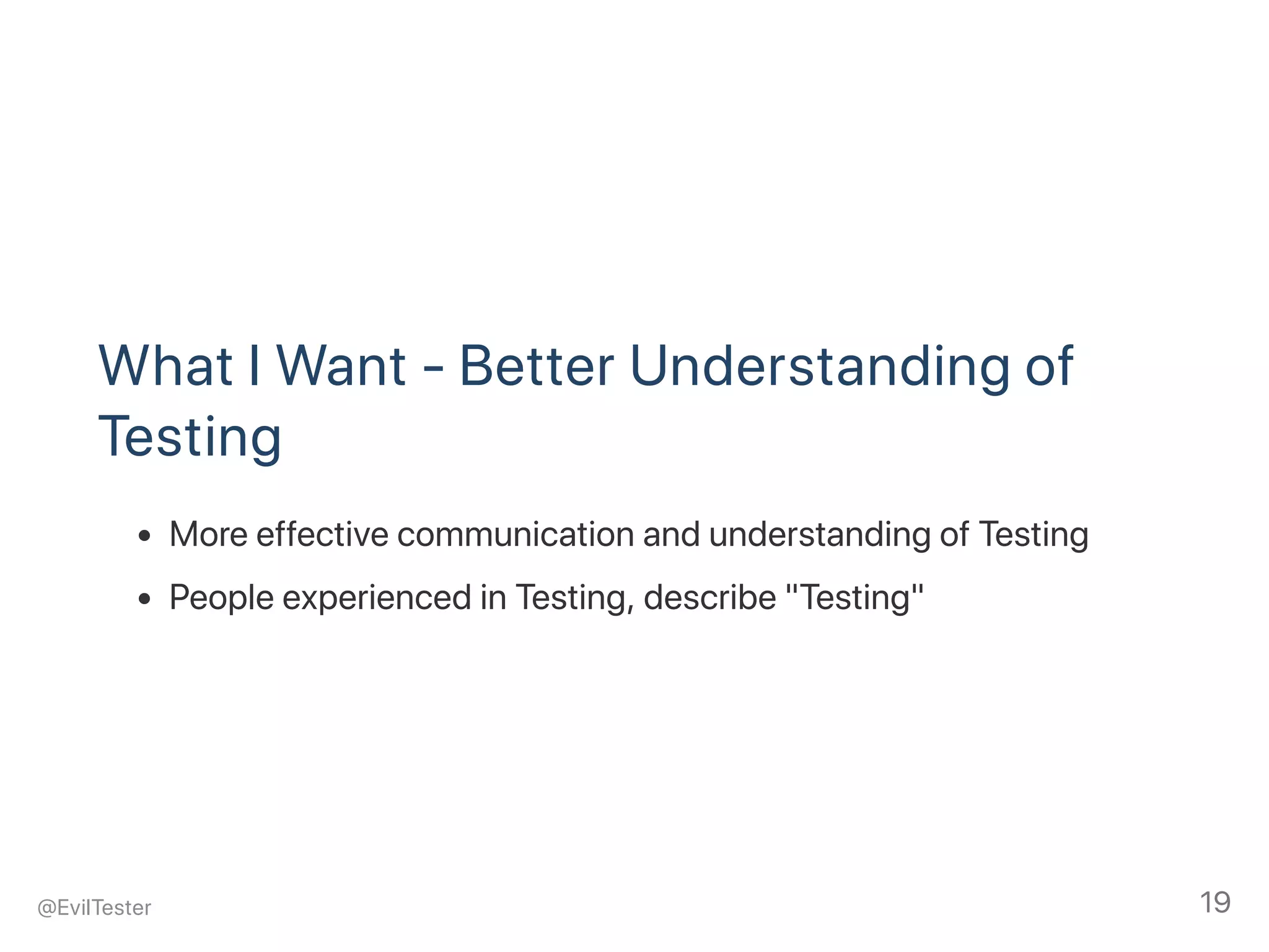 What I Want ‑ Better Understanding of
Testing
More effective communication and understanding of Testing
People experienced in Testing, describe "Testing"
@EvilTester 19
 