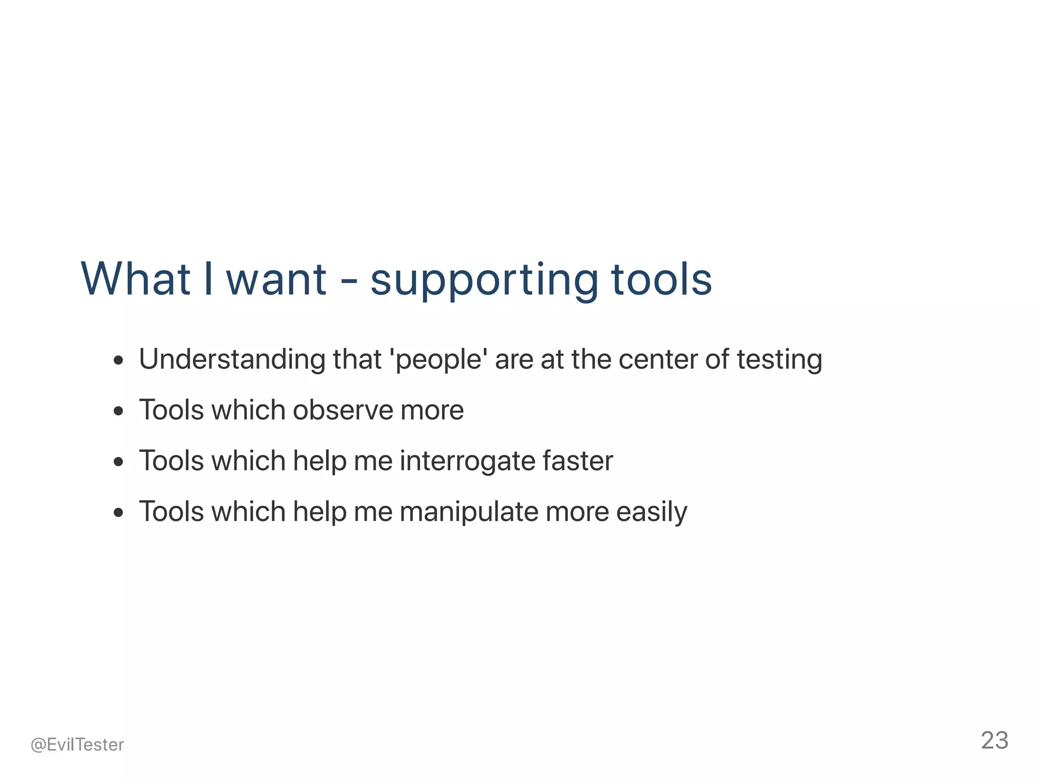 What I want ‑ supporting tools
Understanding that 'people' are at the center of testing
Tools which observe more
Tools which help me interrogate faster
Tools which help me manipulate more easily
@EvilTester 23
 