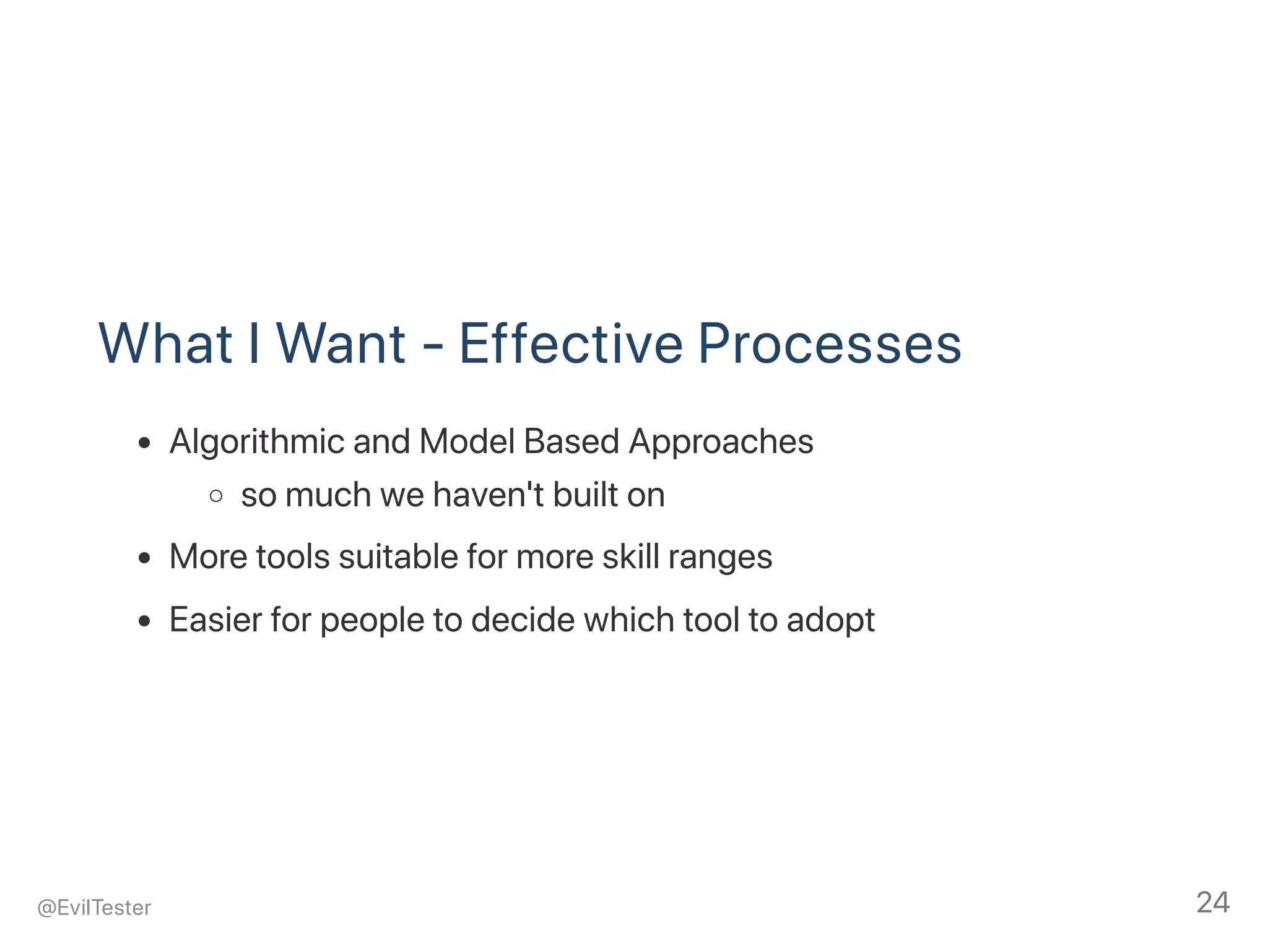 What I Want ‑ Effective Processes
Algorithmic and Model Based Approaches
so much we haven't built on
More tools suitable for more skill ranges
Easier for people to decide which tool to adopt
@EvilTester 24
 