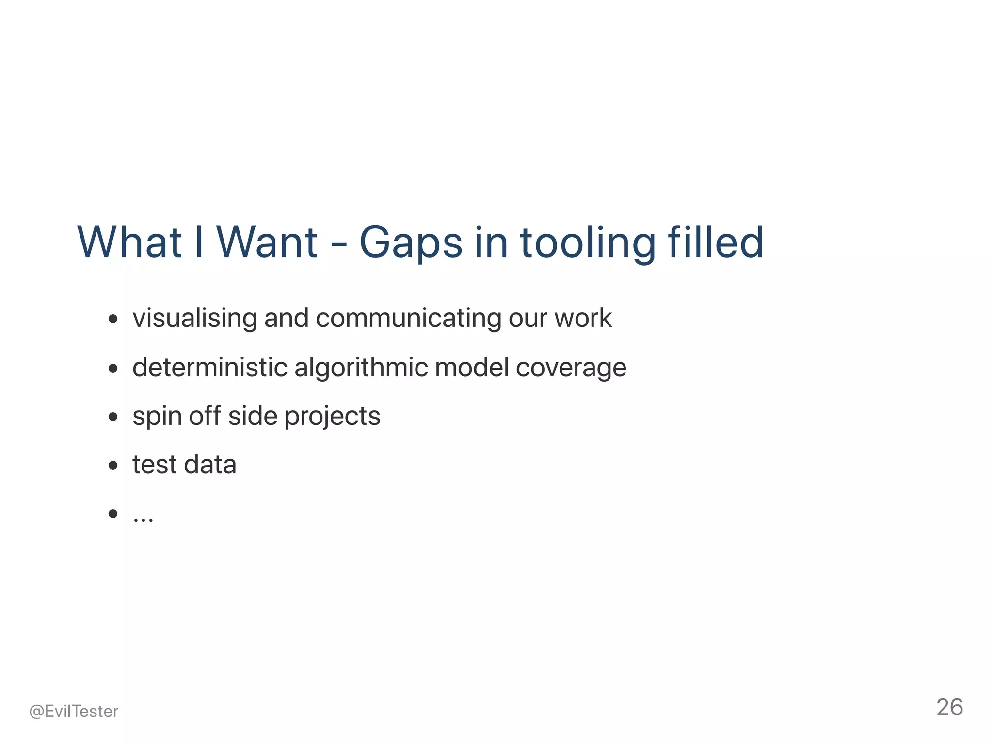 What I Want ‑ Gaps in tooling filled
visualising and communicating our work
deterministic algorithmic model coverage
spin off side projects
test data
...
@EvilTester 26
 
