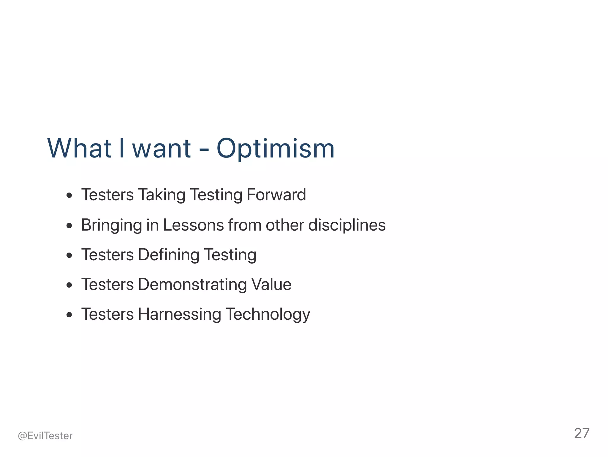 What I want ‑ Optimism
Testers Taking Testing Forward
Bringing in Lessons from other disciplines
Testers Defining Testing
Testers Demonstrating Value
Testers Harnessing Technology
@EvilTester 27
 