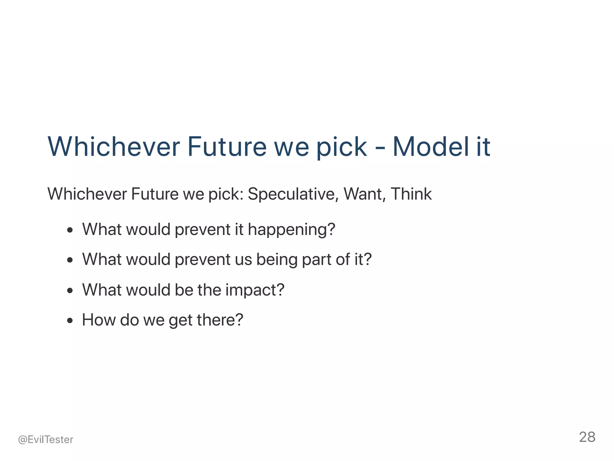Whichever Future we pick ‑ Model it
Whichever Future we pick: Speculative, Want, Think
What would prevent it happening?
What would prevent us being part of it?
What would be the impact?
How do we get there?
@EvilTester 28
 
