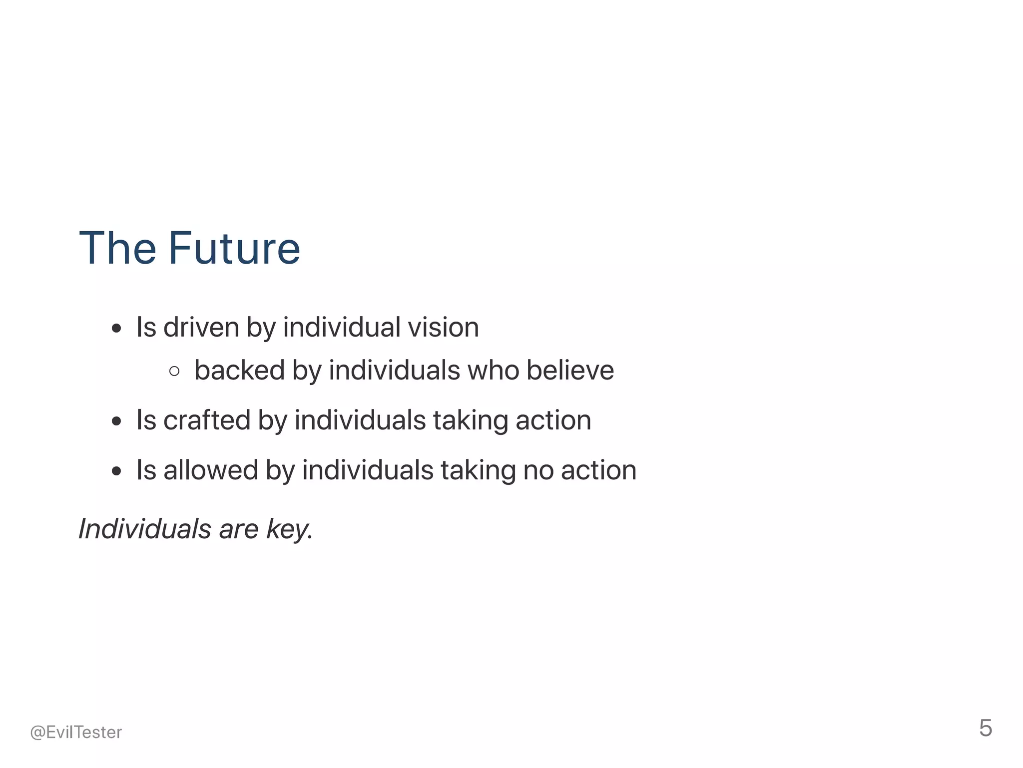 The Future
Is driven by individual vision
backed by individuals who believe
Is crafted by individuals taking action
Is allowed by individuals taking no action
Individuals are key.
@EvilTester 5
 