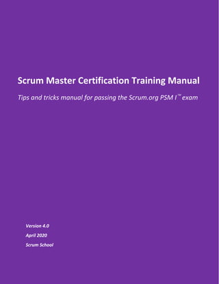 Page 1
Scrum School
Scrum Master Certification Training Manual
Tips and tricks manual for passing the Scrum.org PSM I
exam
Version 4.0
April 2020
Scrum School
 
