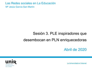 Las Redes sociales en La Educación
Sesión 3. PLE inspiradores que
desembocan en PLN enriquecedoras
Abril de 2020
Mª Jesús ...