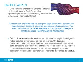 2
Del PLE al PLN
► Qué significa avanzar del Entorno Personal
de Aprendizaje a la Red Personal de
Aprendizaje (del Persona...