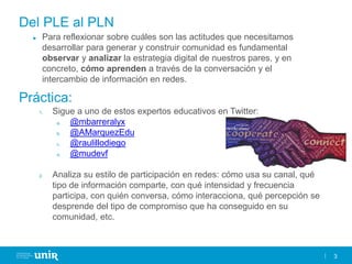 3
Del PLE al PLN
► Para reflexionar sobre cuáles son las actitudes que necesitamos
desarrollar para generar y construir co...