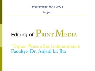 Programme:- M.A ( JMC )
Subject.
Editing of PRINT MEDIA
Topic:- Press after Independence
Faculty:- Dr. Anjani kr. Jha
 