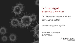 Sirius Legal
Business Law Firm
De Coronacrisis: wapen jezelf met
kennis van je rechten
coronateam@siriuslegal.be
Sirius Friday Webinar
17/04/2020
 