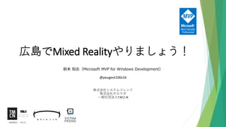 広島でMixed Realityやりましょう！
前本 知志（Microsoft MVP for Windows Development）
@peugeot106s16
株式会社システムフレンド
株式会社ホロラボ
一般社団法人T.M.C.N
 